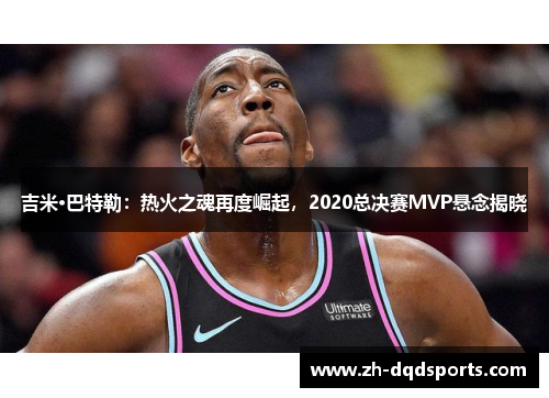 吉米·巴特勒：热火之魂再度崛起，2020总决赛MVP悬念揭晓