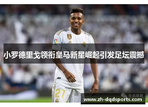 小罗德里戈领衔皇马新星崛起引发足坛震撼